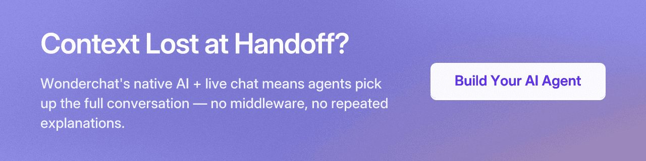 Context Lost at Handoff? Wonderchat's native AI + live chat means agents pick up the full conversation — no middleware, no repeated explanations. Build Your AI Agent