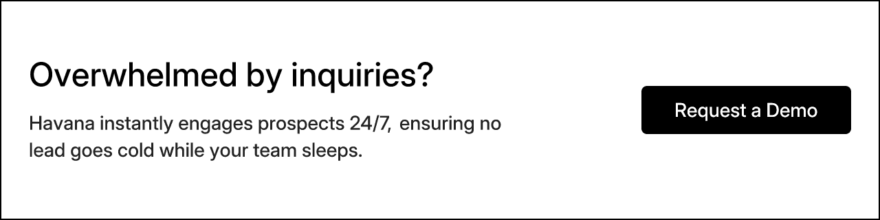 Overwhelmed by inquiries? Havana instantly engages prospects 24/7, ensuring no lead goes cold while your team sleeps.