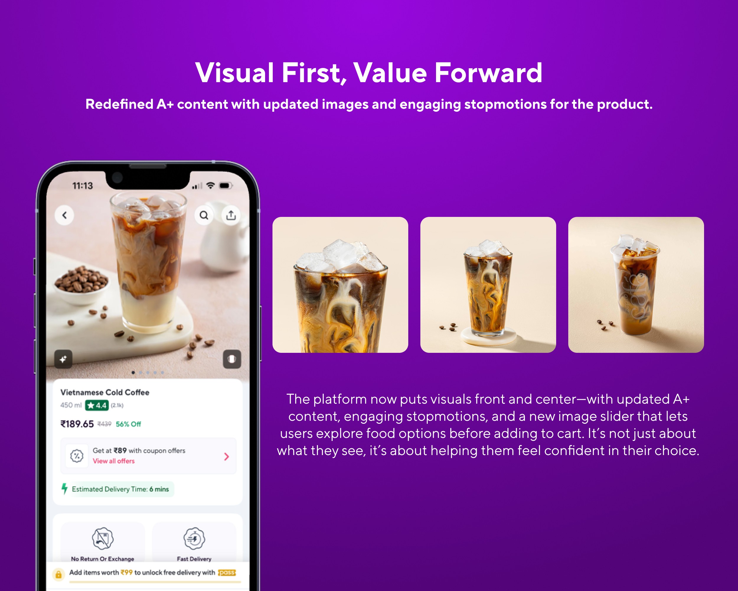 Redefined A+ content with updated images and engaging stopmotions for the product. The addition of an image slider enables users to visually explore the food before making a choice. It’s more than just viewing a picture—it simplifies decision-making and enhances satisfaction. This visual upgrade puts the spotlight on the food, creating a more immersive and appealing experience.