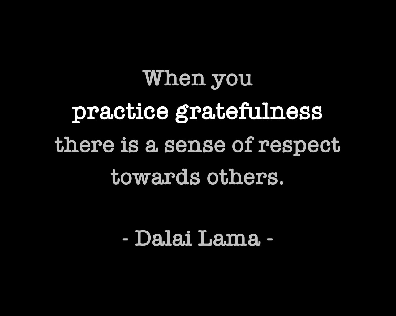 Dalai Lama Quote - When you practice gratefulness there is a sense of respect towards others.