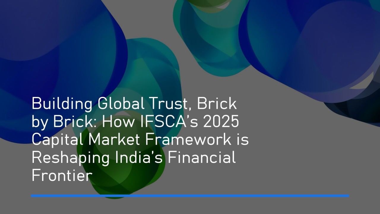 Building Global Trust, Brick by Brick: How IFSCA’s 2025 Capital Market Framework is Reshaping India’s Financial Frontier