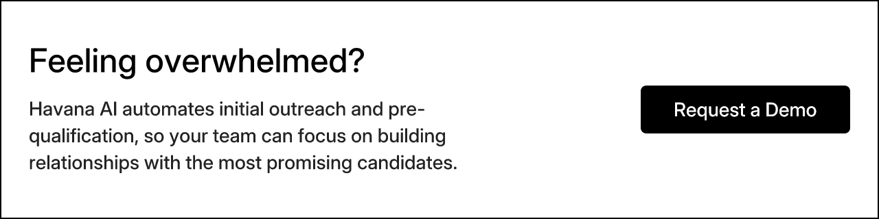 Feeling overwhelmed? Havana AI automates initial outreach and pre-qualification, so your team can focus on building relationships with the most promising candidates. Request a Demo
