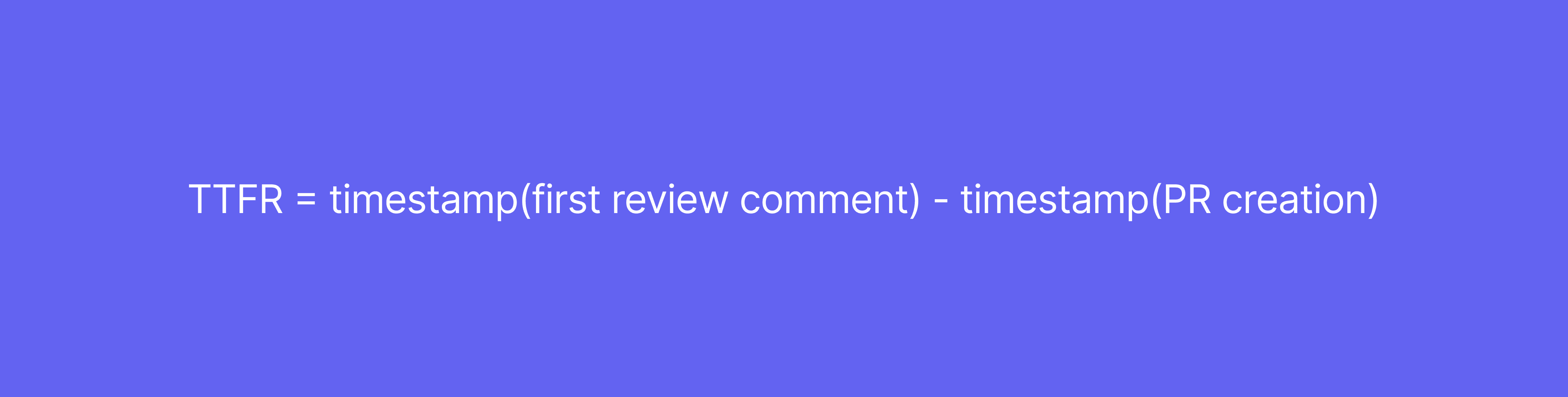 TTFR = timestamp(first review comment) - timestamp(PR creation)