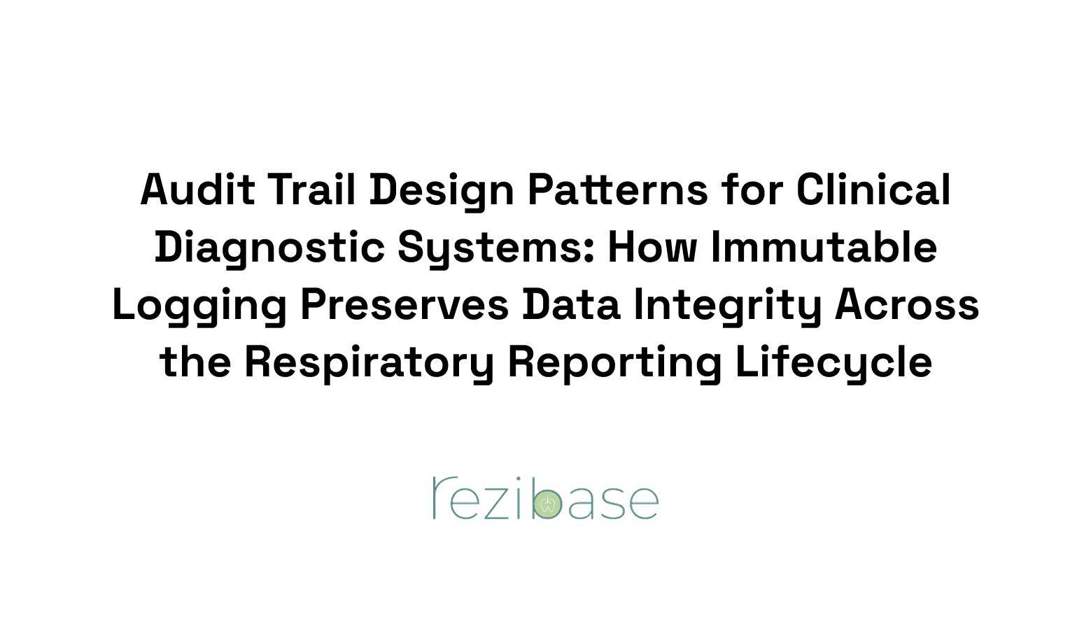 Audit Trail Design Patterns for Clinical Diagnostic Systems: How Immutable Logging Preserves Data Integrity Across the Respiratory Reporting Lifecycle