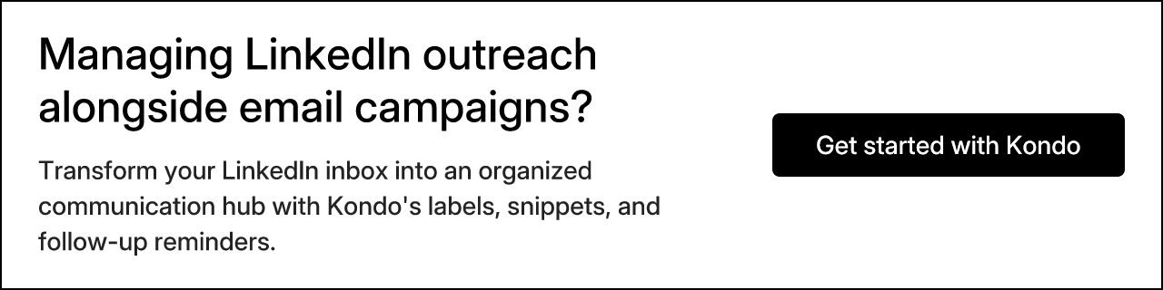 Managing LinkedIn outreach alongside email campaigns? Transform your LinkedIn inbox into an organized communication hub with Kondo's labels, snippets, and follow-up reminders. Get started with Kondo