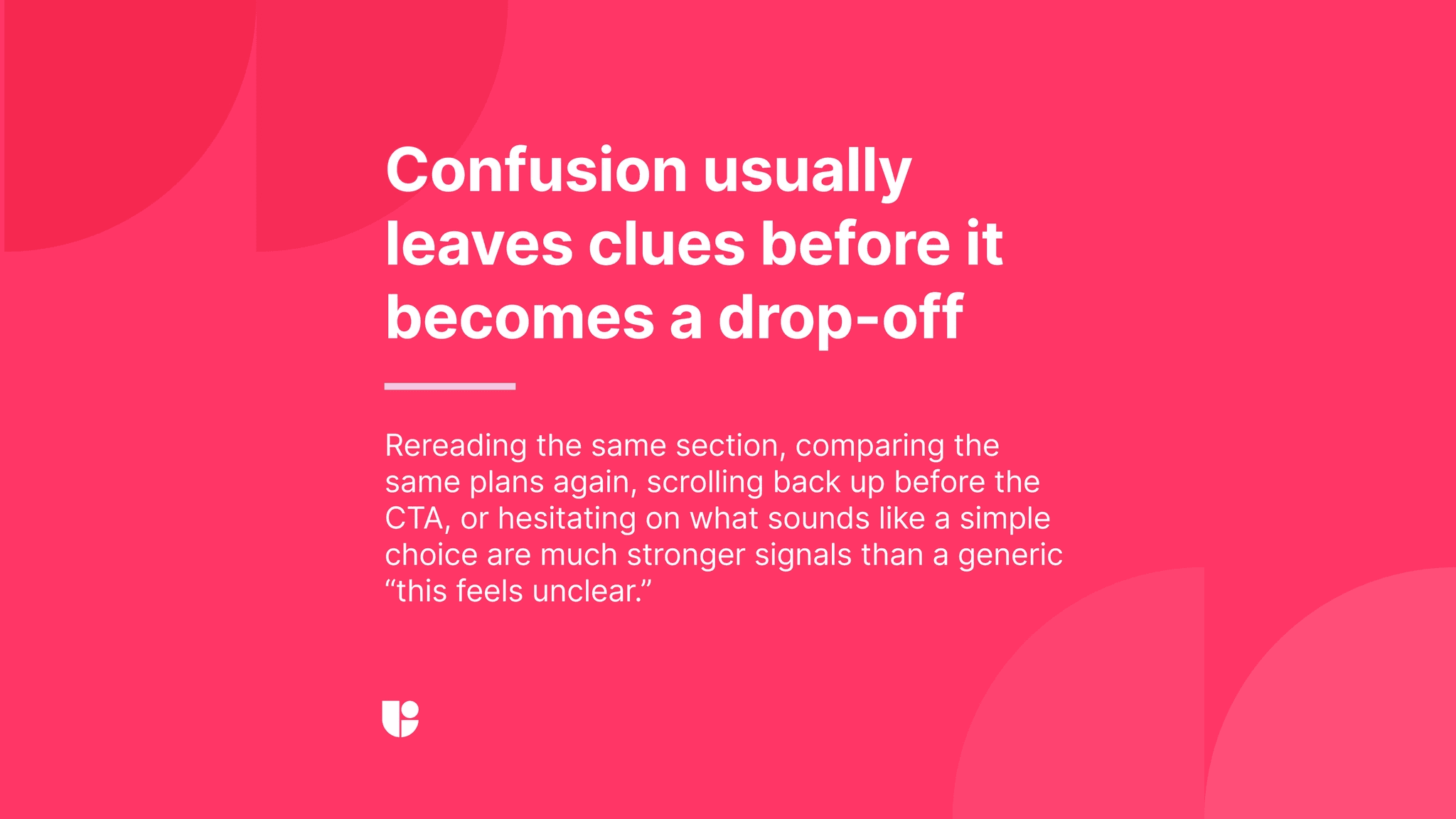 Seeing how the users hesitate while exploring a landing page will give you signals on where the problems start much before they reach the drop-off point.