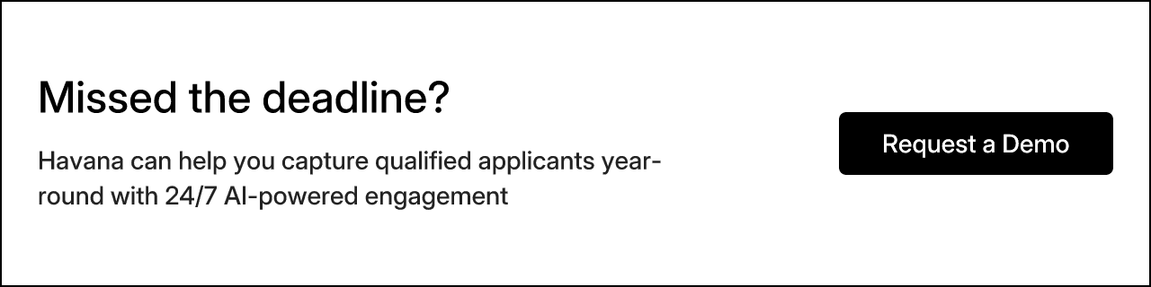 Missed the deadline? Havana can help you capture qualified applicants year-round with 24/7 AI-powered engagement. Request a Demo.