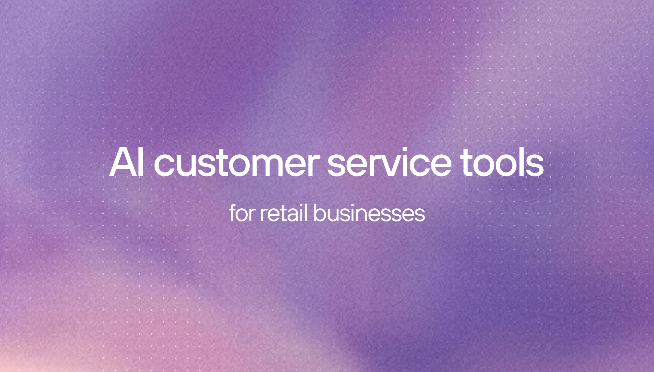 AI customer service tools for retail businesses: how to choose
