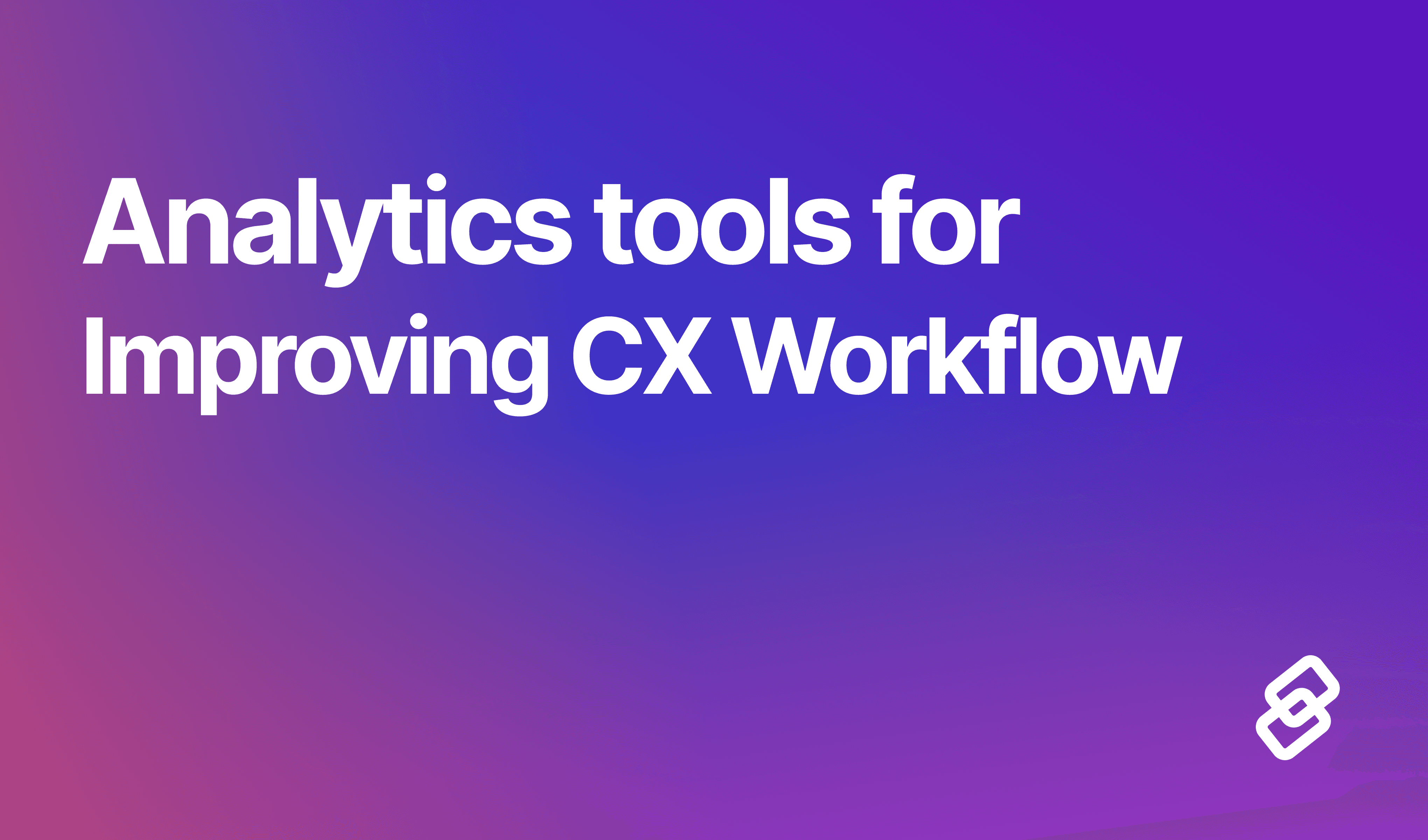 Analytics tools for Improving CX Workflow