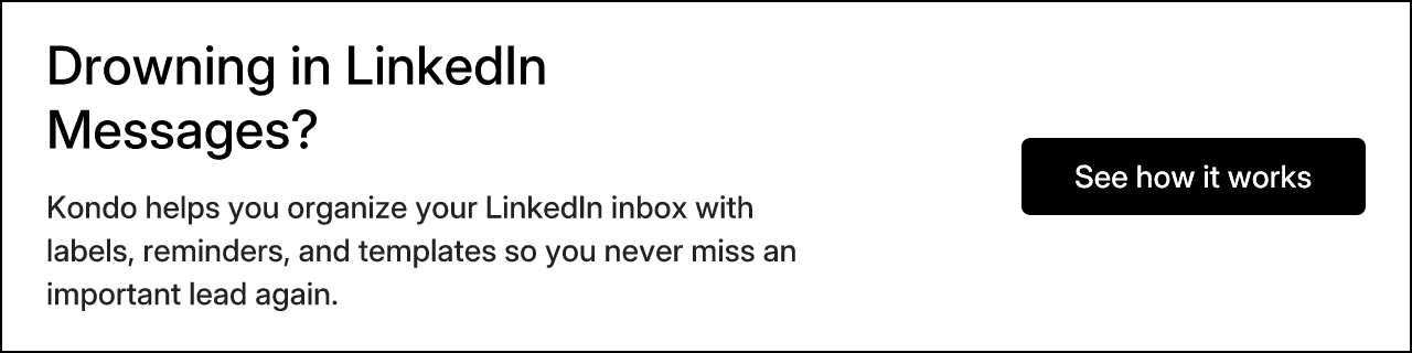 Drowning in LinkedIn Messages? Kondo helps you organize your LinkedIn inbox with labels, reminders, and templates so you never miss an important lead again. See how it works