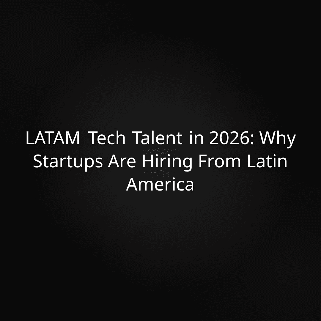 LATAM Tech Talent in 2026: Why Startups Are Hiring From Latin America