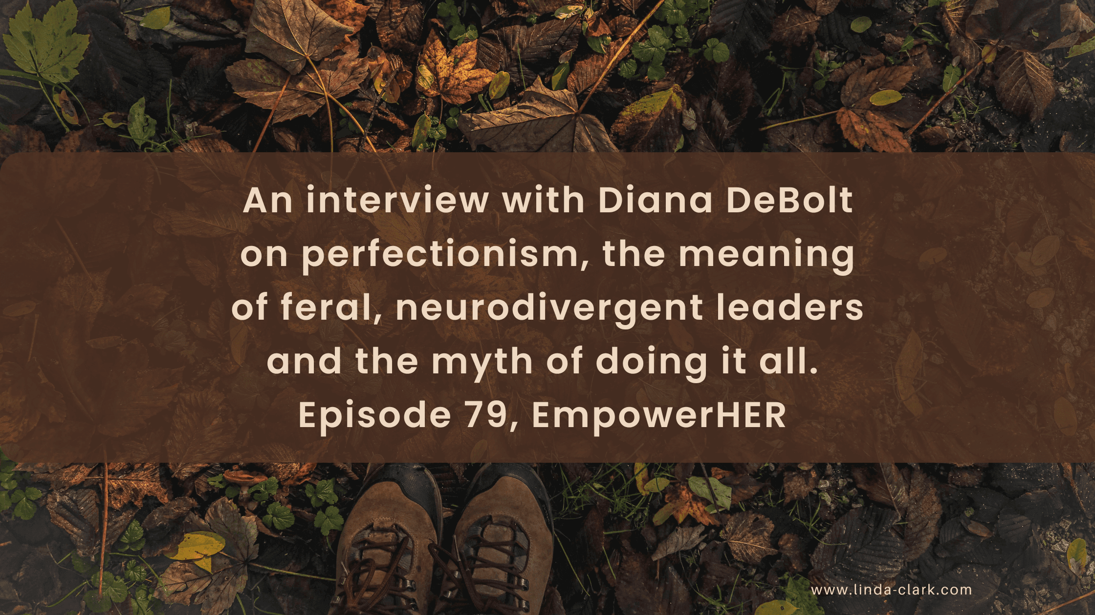 A photo of a forest floor covered in leaves and looking down at your boots in the leaves. The title of the blog post is on a brown background and says Unlearning Perfectionism A Podcast Interview with Diana DeBolt | Linda Clark