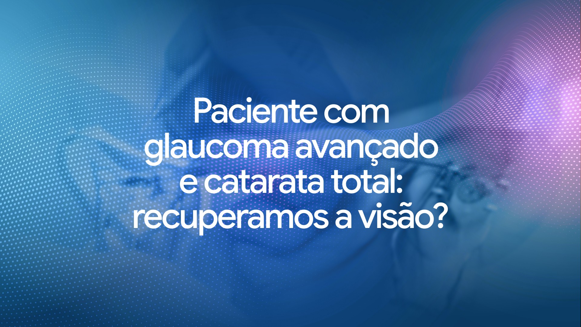 Paciente com glaucoma avançado e catarata total: recuperamos a visão?