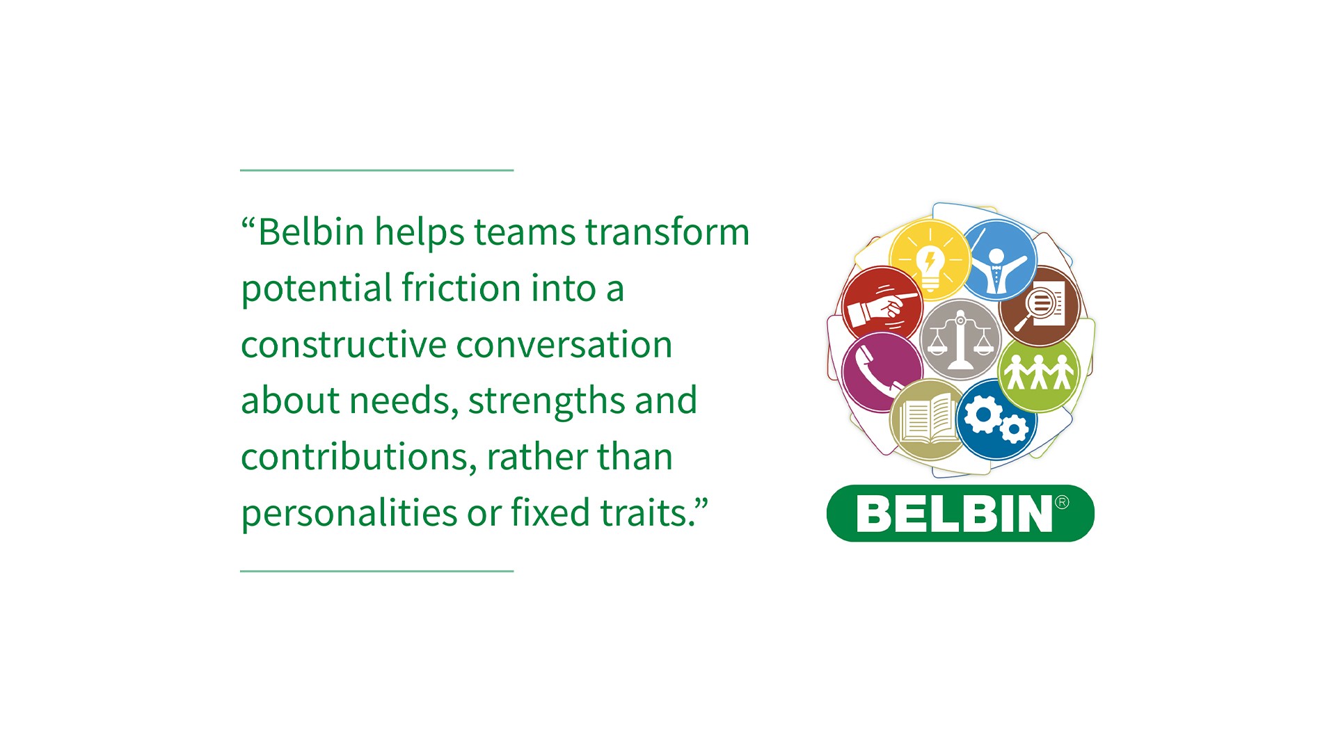 Belbin helps teams transform potential friction into a constructive conversation about needs, strengths and contributions, rather than personalities or fixed traits.