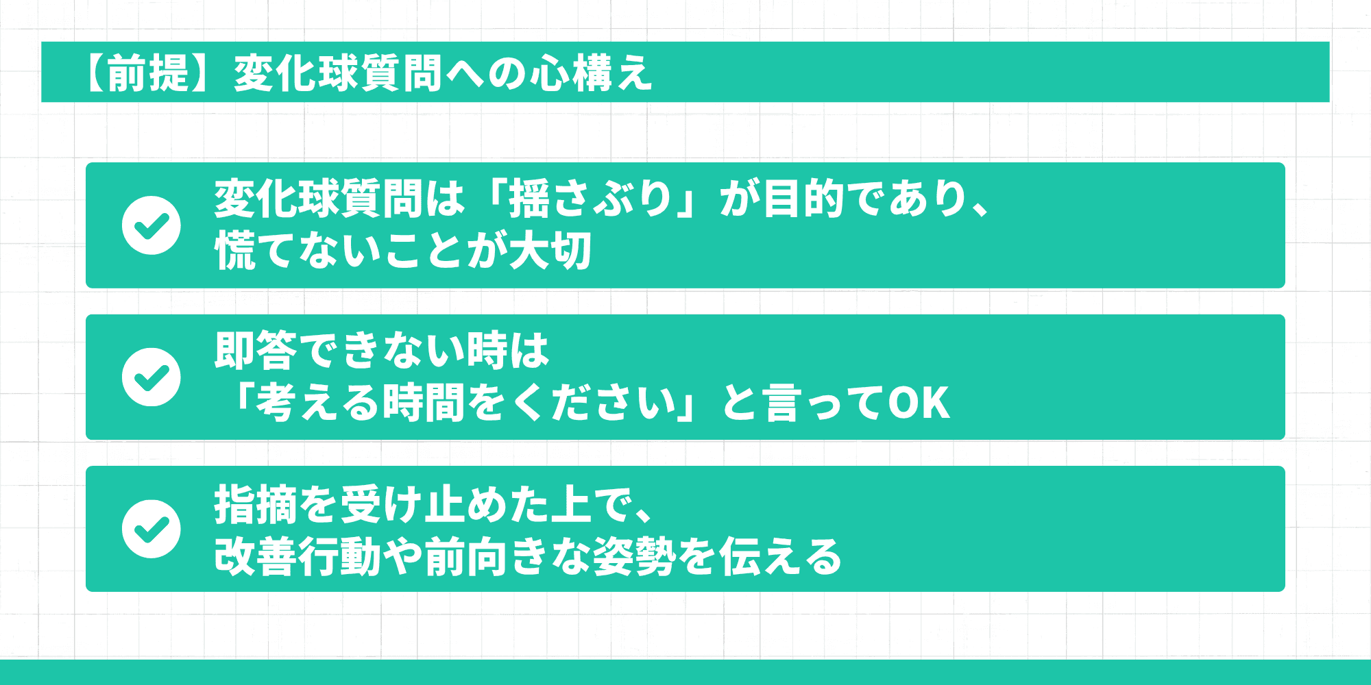 【前提】変化球質問への心構え。1. 変化球質問は「揺さぶり」が目的であり、慌てないことが大切、2. 即答できない時は「考える時間をください」と言ってOK、3. 指摘を受け止めた上で、改善行動や前向きな姿勢を伝える。