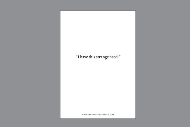 The image displays a white square with a black border. Centered within the square is the text "I have this strange need." in black font. Below the quote, a website address is visible: "www.spaghettitwitmilk.com". The background surrounding the white square is a solid gray color.