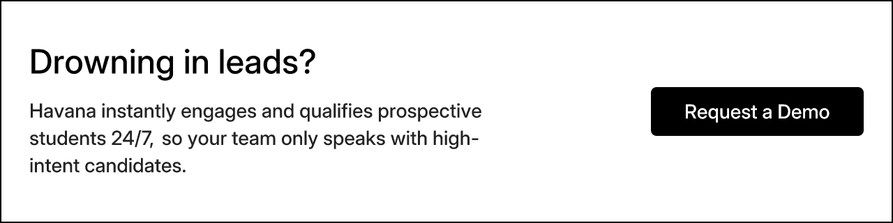 Drowning in leads? Havana instantly engages and qualifies prospective students 24/7, so your team only speaks with high-intent candidates. Request a Demo