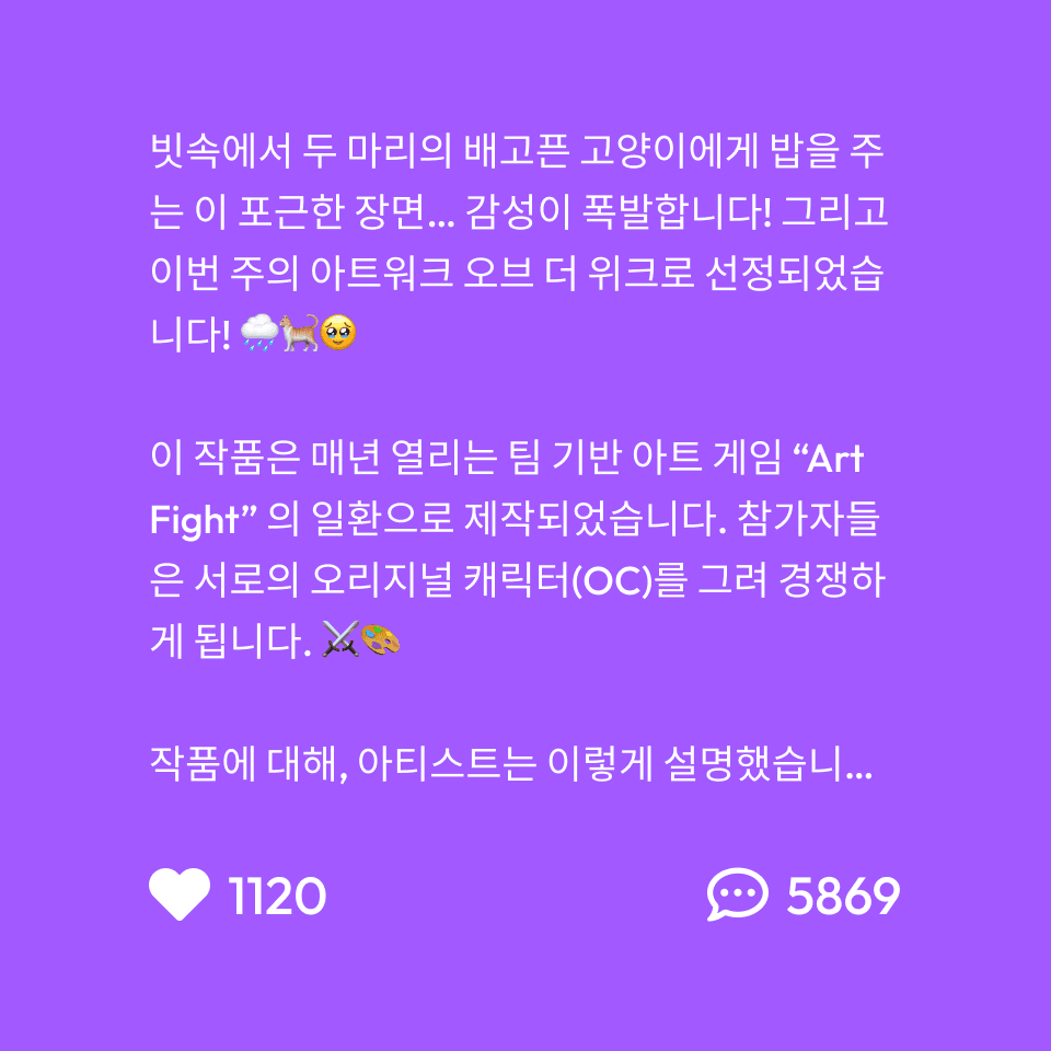 이 따뜻하고 비 오는 날의 소녀가 두 마리의 배고픈 고양이를 먹이는 장면은 우리의 감성을 자극하며, 이번 주의 최신 Artwork of the Week입니다! 🌧️🐈🥹 이 작품은 Art Fight의 일환으로 제작되었습니다. Art Fight은 연례 팀 기반의 예술 게임으로, 회원들은 상대 팀의 원작 캐릭터(OCs)를 그립니다. ⚔️🎨 이 작품에 대해 작가는 이렇게 설명합니다. "먼저, Art Fight의 kyotin200에게 그녀의 멋진 OC에 대한 크레딧을 드리고 싶습니다. 이 장면은 단지 비 오는 날 길고양이들에게 음식을 주는 소녀에 대한 이야기입니다. 나는 어두운 환경 속에서 그녀의 밝은 날개를 통해 그녀의 친절하고 정의로운 성품을 전하고 싶었습니다. 나는 구성, 조명, 그리고 사실 꽤 오래된 돌 브러시를 사용한 뒤쪽 덤불에 대해서도 많이 실험했습니다!" 😍