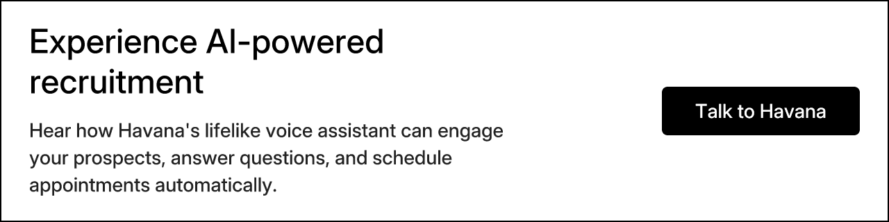 Experience AI-powered recruitment - Hear how Havana's lifelike voice assistant can engage your prospects, answer questions, and schedule appointments automatically. Talk to Havana