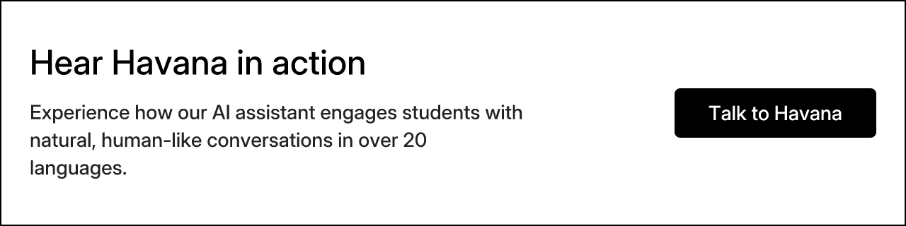 Hear Havana in action. Experience how our AI assistant engages students with natural, human-like conversations in over 20 languages. Talk to Havana