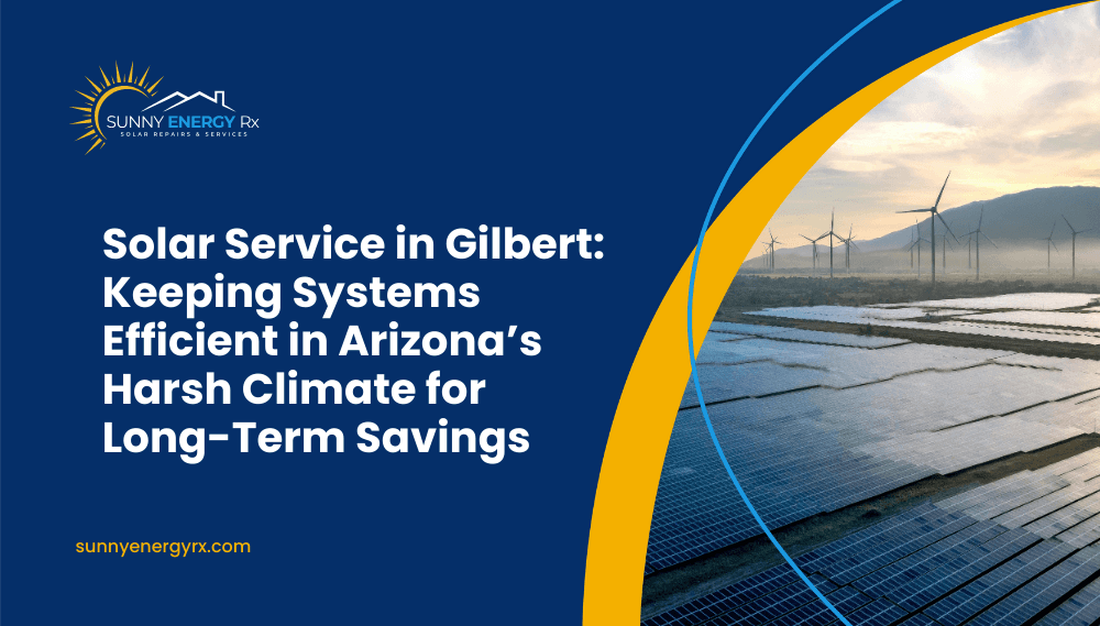 Solar Service in Gilbert: Keeping Systems Efficient in Arizona’s Harsh Climate for Long-Term Savings