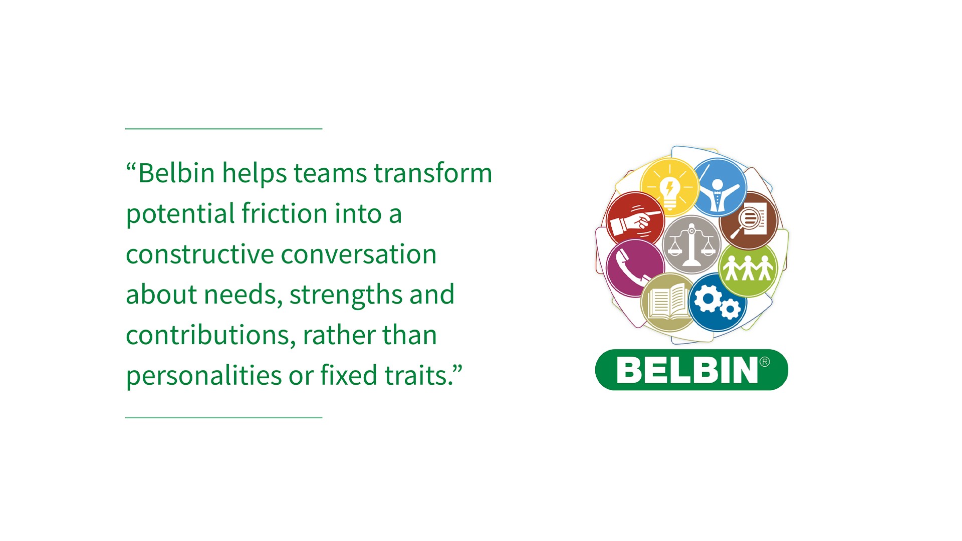 Belbin helps teams transform potential friction into a constructive conversation about needs, strengths and contributions, rather than personalities or fixed traits.