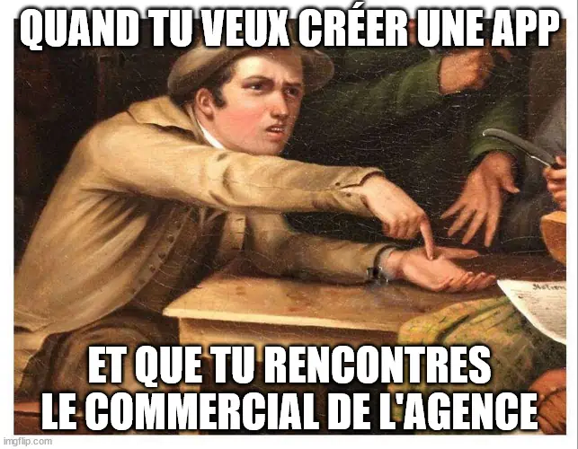 Quand tu veux créer une app et que tu rencontres le commerciale l'agence