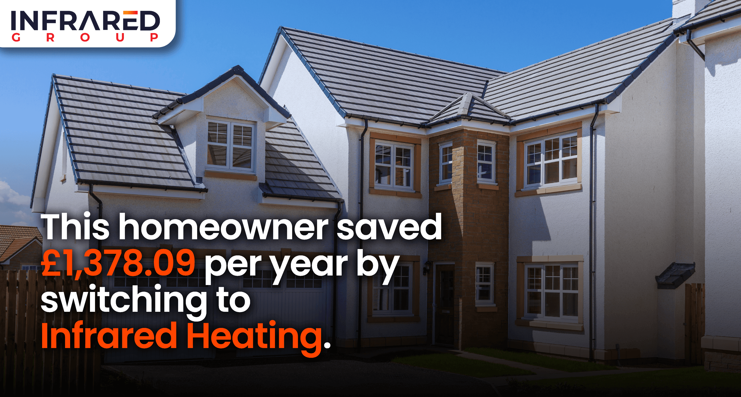 A photo of a large, white, 4 bedroom house in bright sunlight with a blue sky behind with text reading "Case Study: This homeowner saved £1,378.09 per eyar by switching to infrared heating."