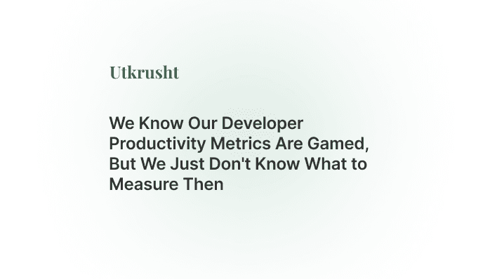 We Know Our Developer Productivity Metrics Are Gamed, But We Just Don't Know What to Measure Then