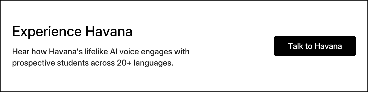 Experience Havana. Hear how Havana's lifelike AI voice engages with prospective students across 20+ languages. Talk to Havana