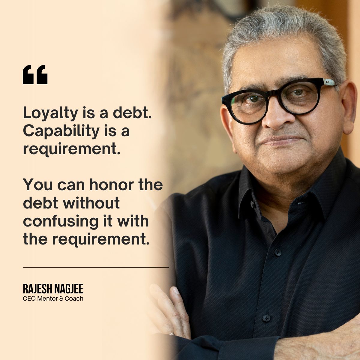Rajesh Nagjee, CEO Mentor and Coach: Loyalty is a debt. Capability is a requirement. You can honor the debt without confusing it with the requirement.