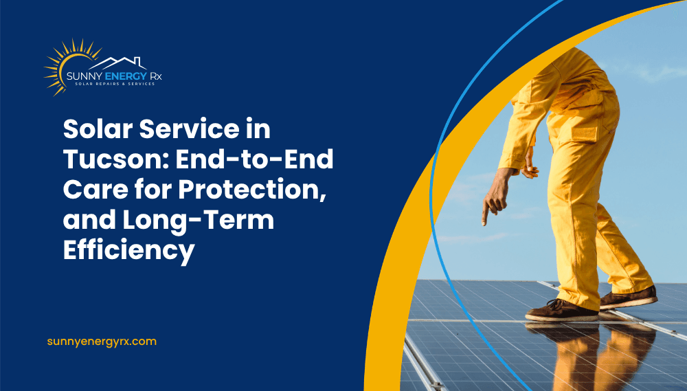 Solar Service in Tucson: End-to-End Care for Performance, Protection, and Long-Term Efficiency