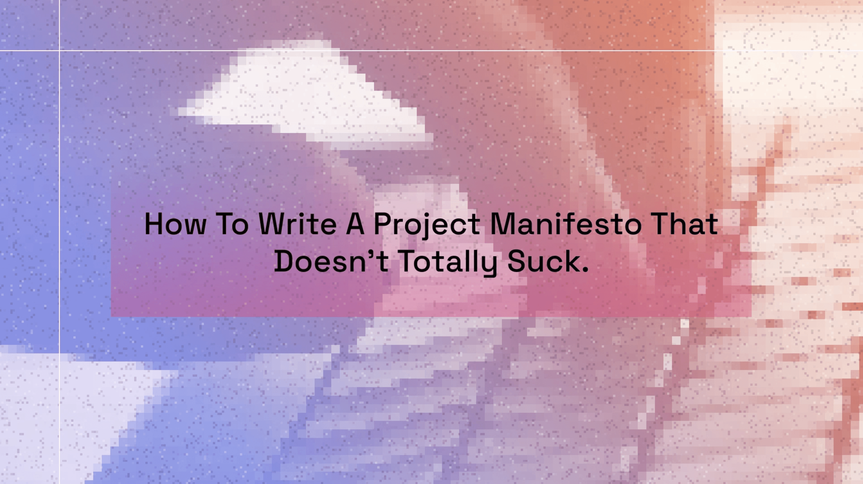 How To Write A Project Manifesto That Doesn’t Totally Suck.