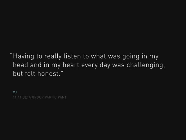 The image shows a black background with white text. The text reads: “Having to really listen to what was going in my head and in my heart every day was challenging, but felt honest.” Below this quote, the initials “CJ” are displayed, followed by the timestamp “11:11 BETA GROUP PARTICIPANT.”