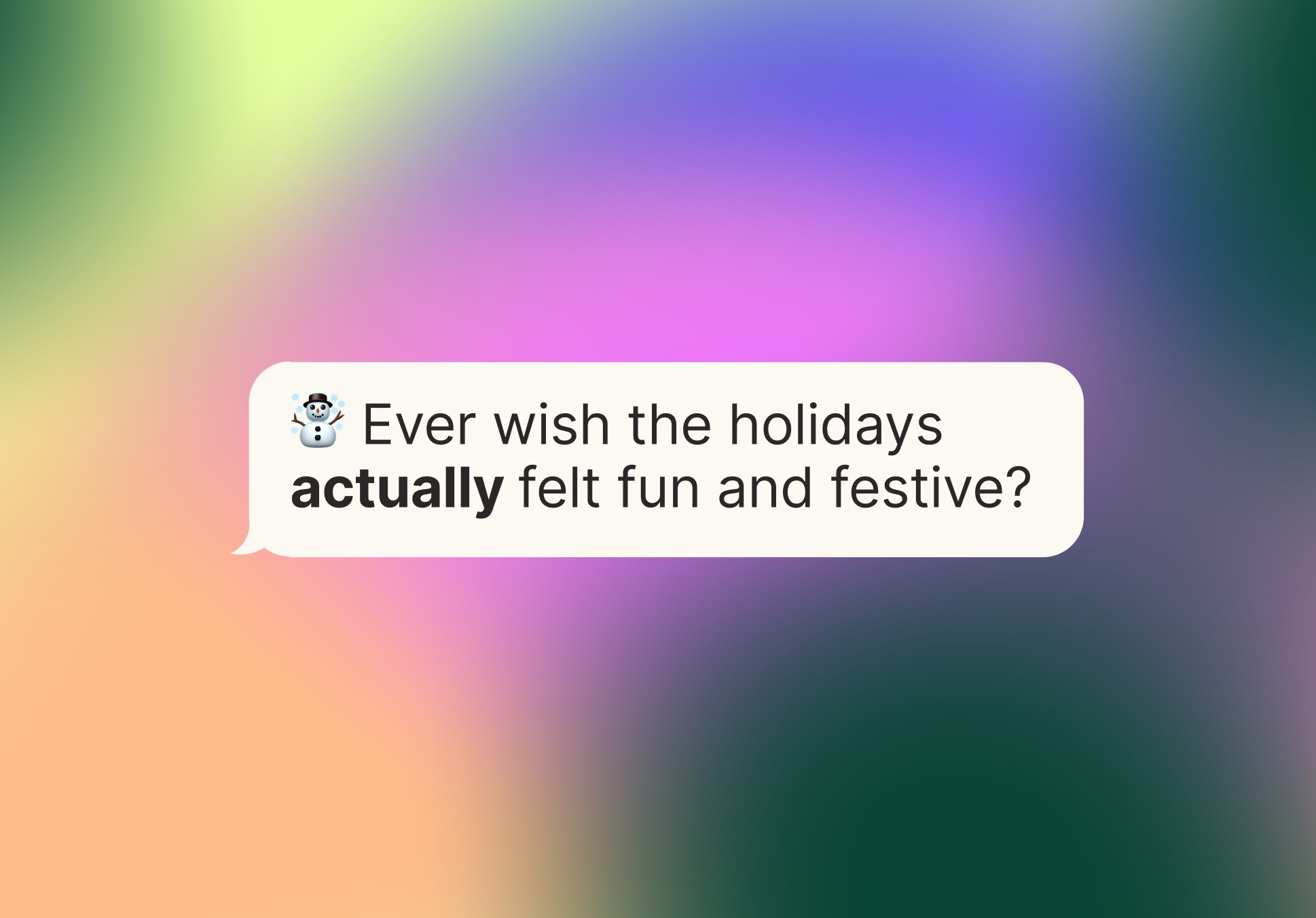 A colorful gradient background with a speech bubble that says "Ever wish the holidays actually felt fun and festive?"