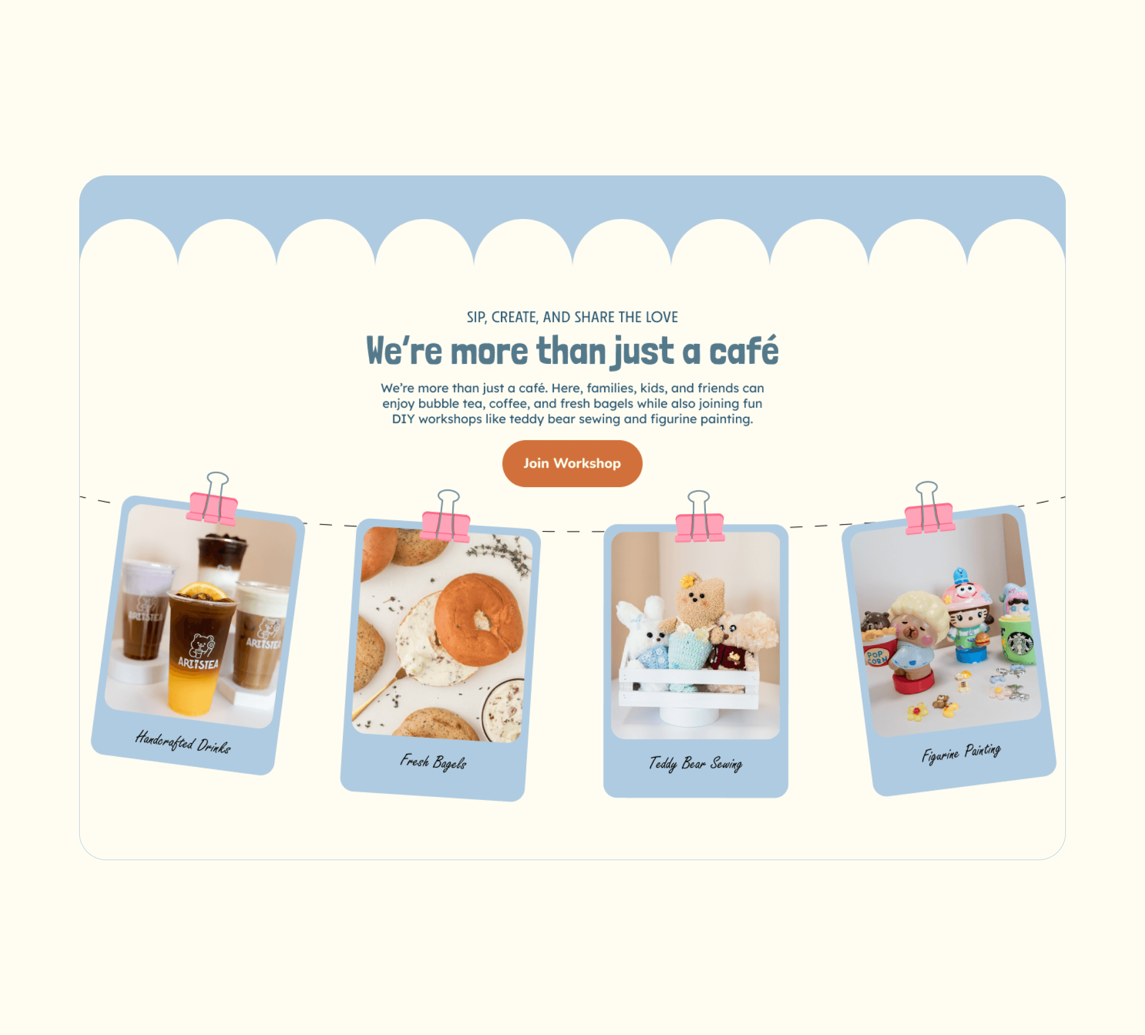 A user interface mockup for the Artistea café website with a light yellow background and a scalloped white border at the top. The heading reads "We're more than just a café" under the tagline "SIP, CREATE, AND SHARE THE LOVE," followed by a short introductory paragraph and an orange interactive button labeled "Join Workshop." Below the text, four Polaroid-style photos hang from pink clips, showcasing "Handcrafted Drinks," "Fresh Bagels," "Teddy Bear Sewing," and "Figurine Painting.
