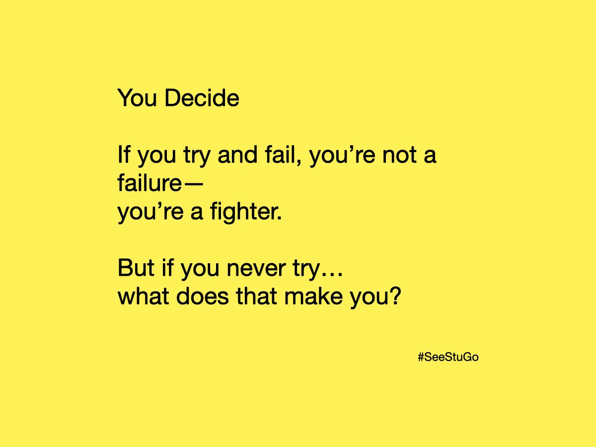 You Decide. If you try and fail, you’re not a failure—you’re a fighter. But if you never try… what does that make you? #SeeStuGo