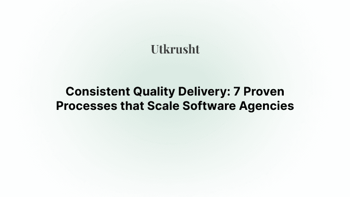 Consistent Quality Delivery: 7 Proven Processes that Scale Software Agencies