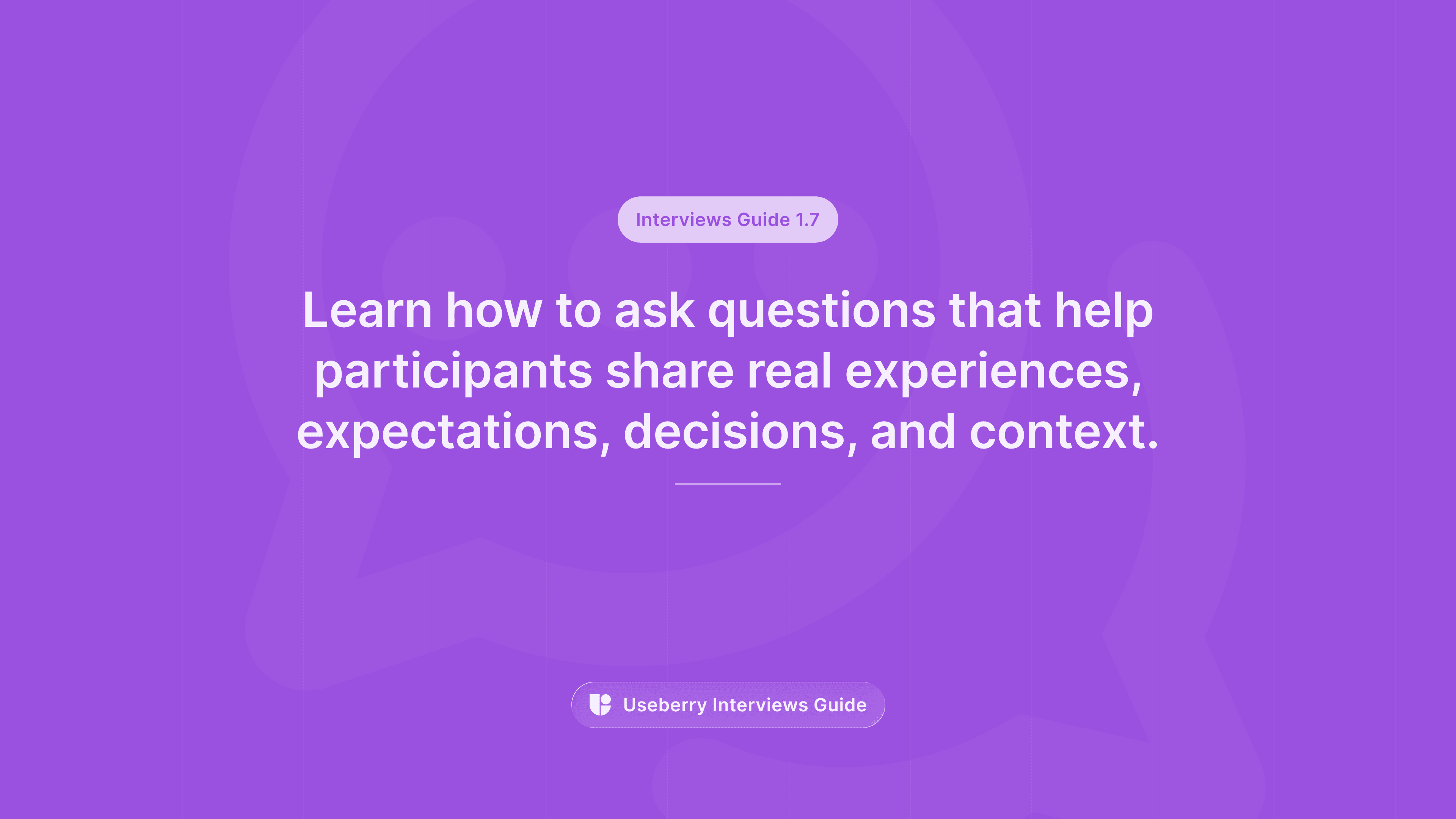 A purple banner labeled “Interviews Guide 1.7” reading “Learn how to ask questions that help participants share real experiences, expectations, decisions, and context.”