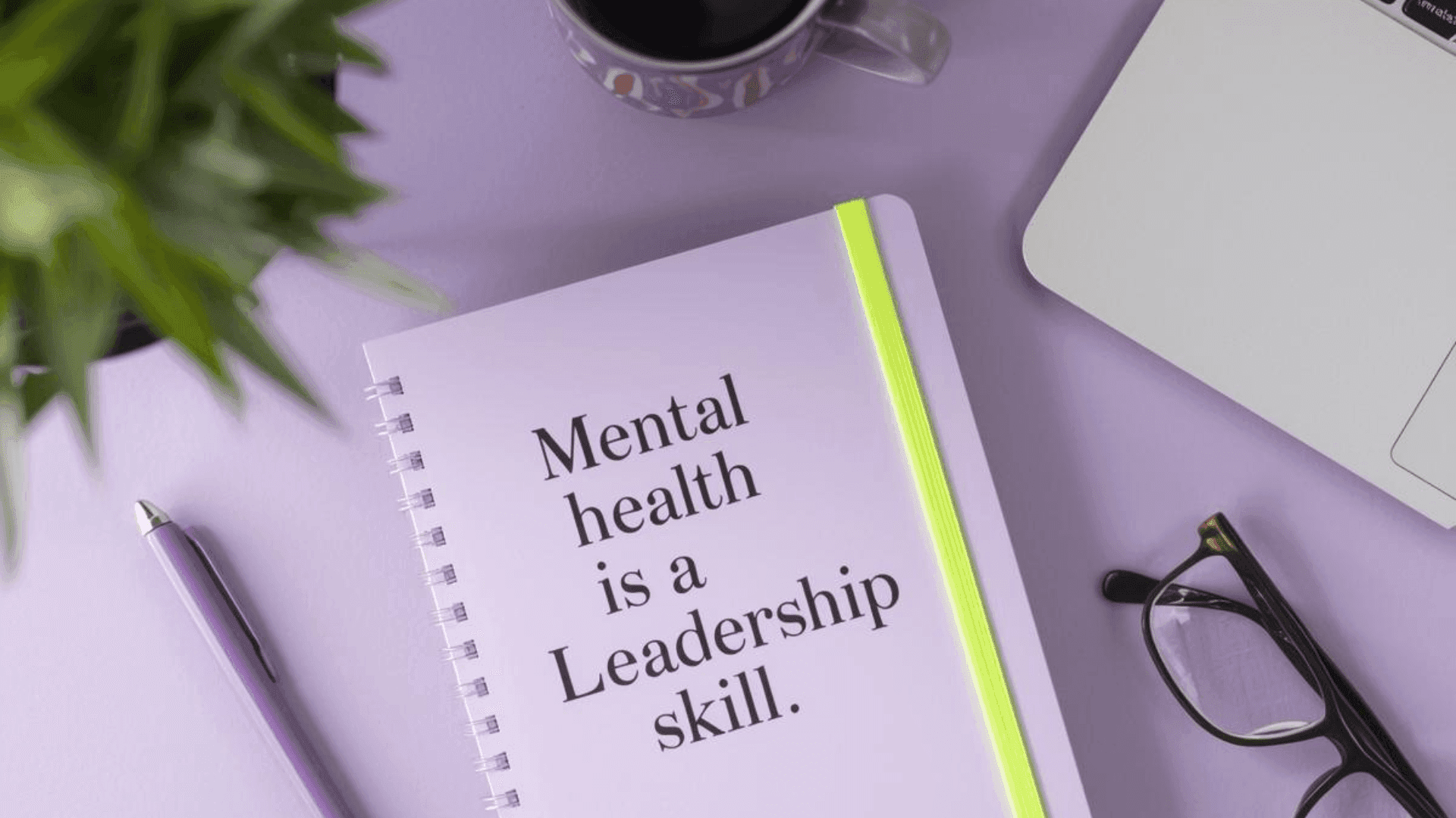 Notebook on desk saying "Mental Health is a Leadership skill"