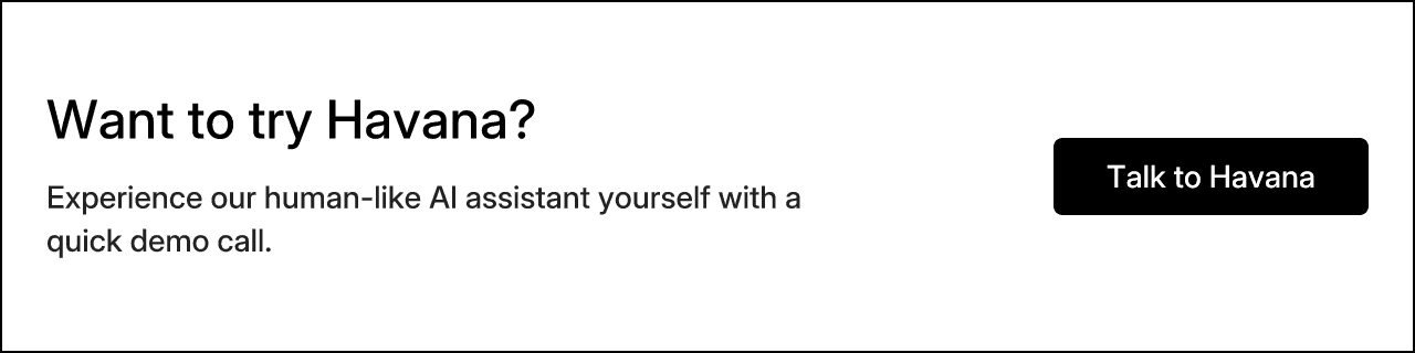 Want to try Havana? Experience our human-like AI assistant yourself with a quick demo call. Talk to Havana