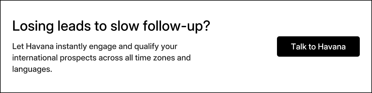 Losing leads to slow follow-up? Let Havana instantly engage and qualify your international prospects across all time zones and languages.