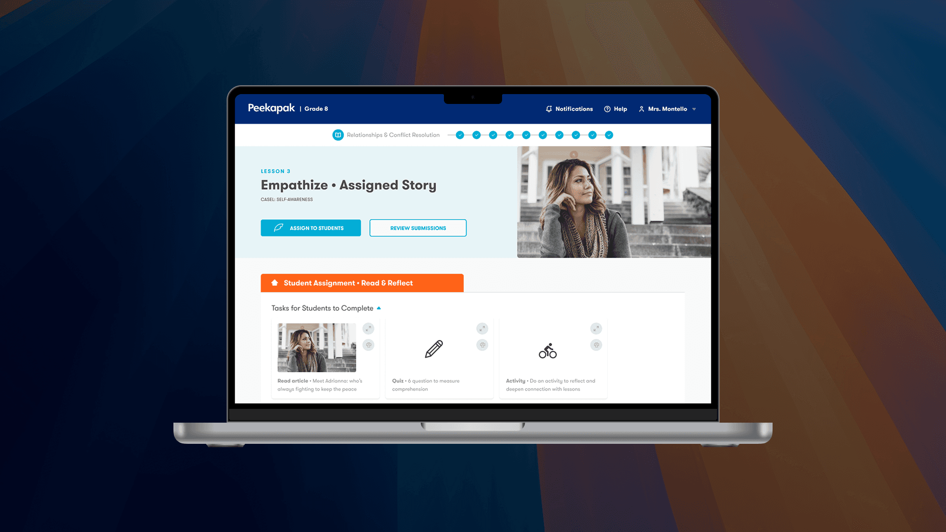 This image shows a teacher’s dashboard on the Peekapak platform, specifically for Grade 8 and centered on Lesson 3: Empathize • Assigned Story under the Self-Awareness unit.  Key UI Elements: Header:  Platform: Peekapak  Grade Level: Grade 8  Section: Relationship & Conflict Resolution  Teacher account: Mrs. Montello  Quick access to: Notifications, Help  Main Content: Lesson 3: Empathize • Assigned Story  The interface shows a student-focused lesson with an image of a girl who likely represents the story's subject.  Buttons:  Assign to Students  Review Submissions  Student Assignment Section (Highlighted in Orange):  Tasks for Students to Complete:  Read article: "Meet Adrianna, who’s fighting to keep the peace."  Quiz: A 6-question quiz to assess comprehension.  Activity: A reflection or connection-based task to deepen learning.  Purpose:  This screen is part of the teacher workflow where they:  Assign lessons  Monitor student progress  Review reflective/empathy-building activities  Measure understanding through quizzes  Summary:  This is a teacher-facing view designed to guide lesson planning and student engagement around SEL (Social Emotional Learning) topics—specifically empathy and conflict resolution through stories, reading, quizzes, and reflections.