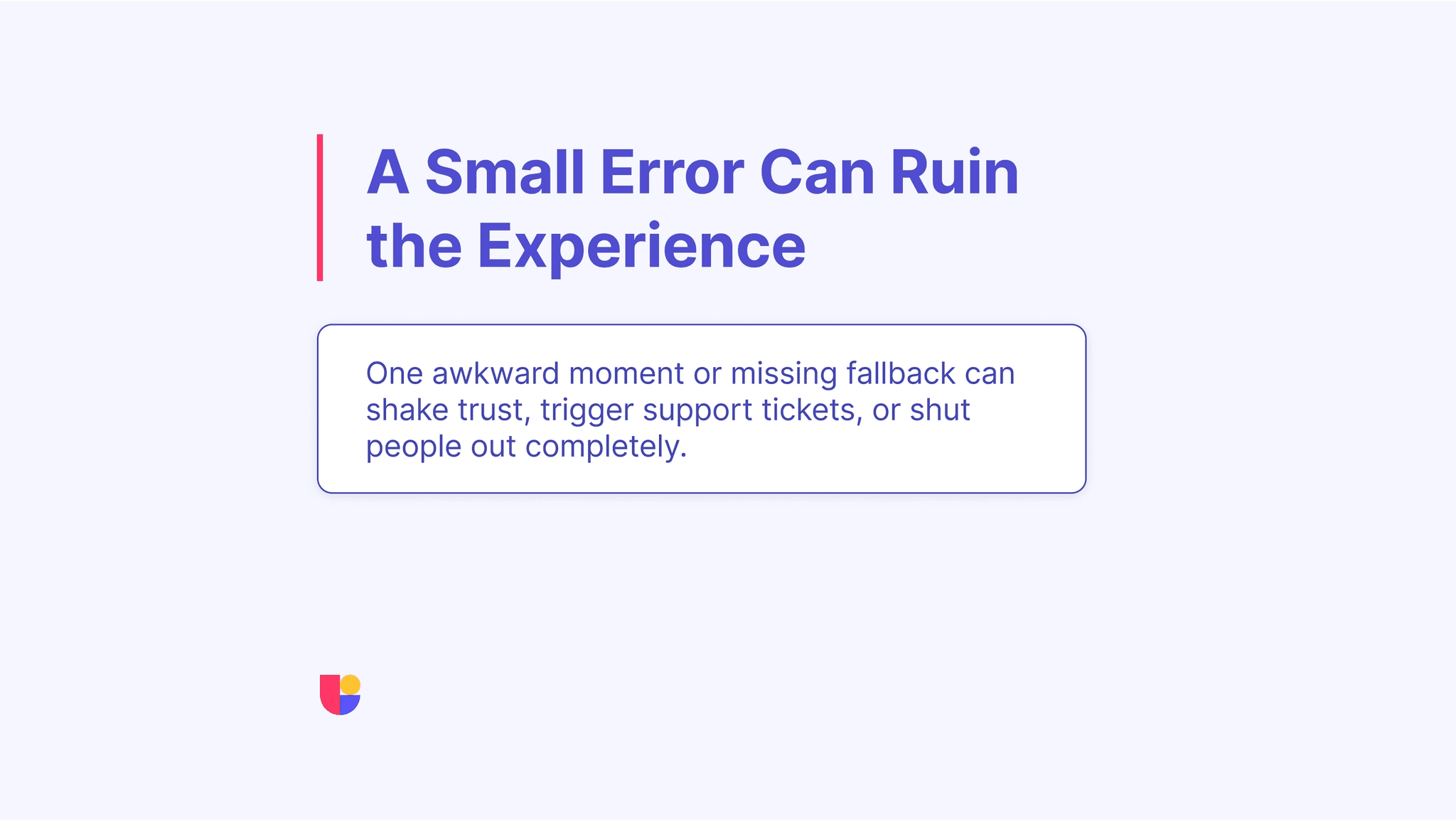 We need to make it clear that edge cases might be rare or the error that occurs might be small but the resulting negative user experience could have a big cost. UX testing edge cases are important to avoid such negative outcomes.