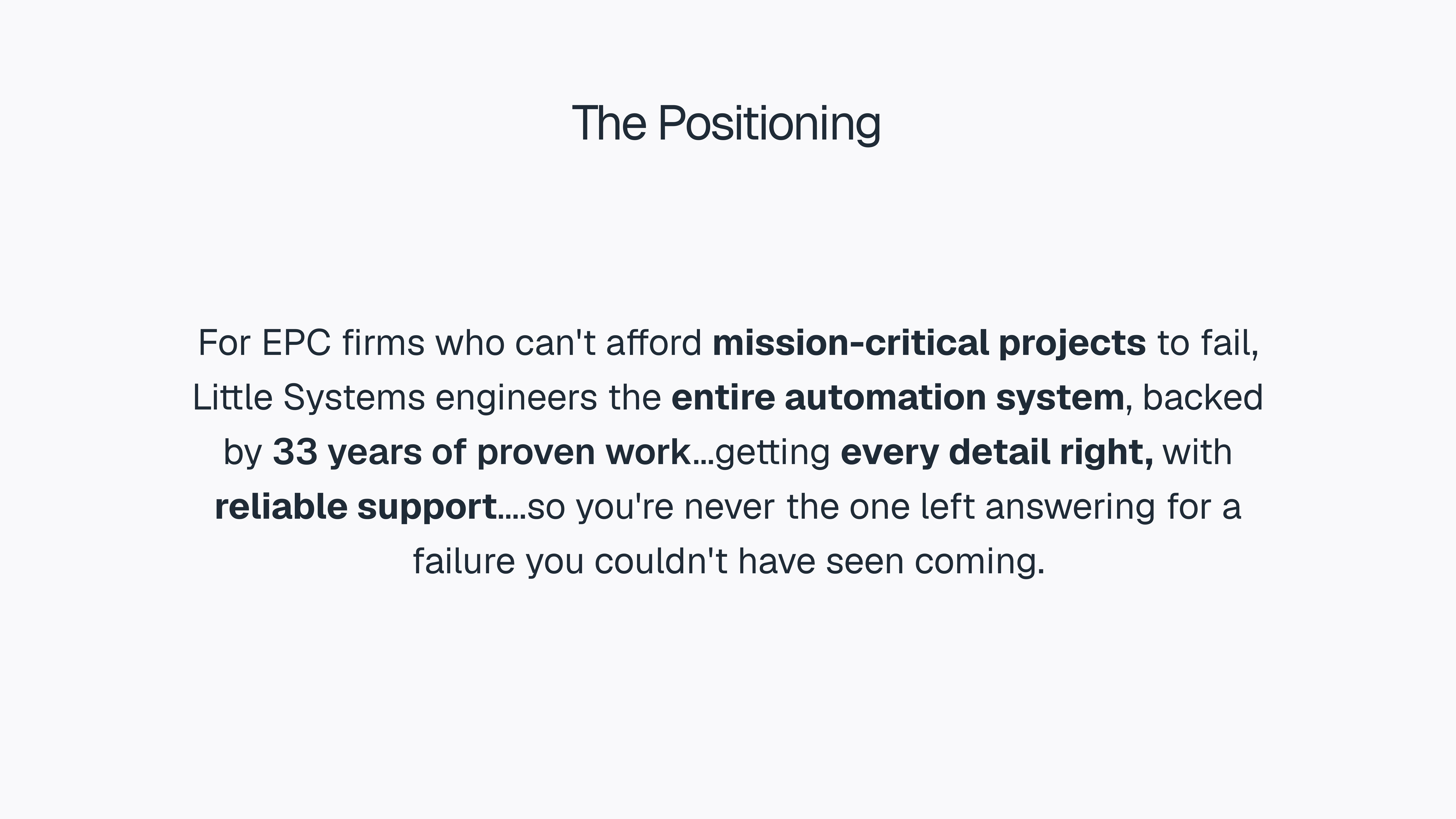 The Positioning For EPC firms who can't afford mission-critical projects to fail, Little Systems engineers the entire automation system, backed by 33 years of proven work...getting every detail right, with reliable support....so you're never the one left answering for a failure you couldn't have seen coming.