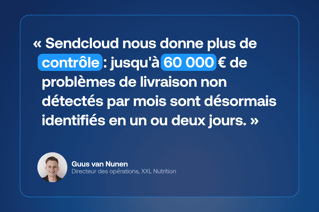 Quote Guus van Nunen, Directeur des opérations, XXL Nutrition « Sendcloud nous donne davantage de contrôle. Ce qui pouvait auparavant représenter jusqu'à 60 000 € de problèmes de livraison non détectés chaque mois est désormais identifié en un ou deux jours. »