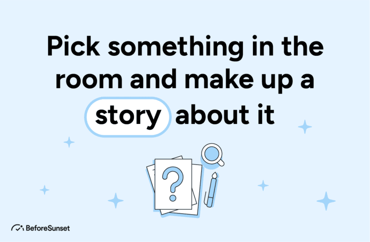 Pick something in the room and make up a story about it.