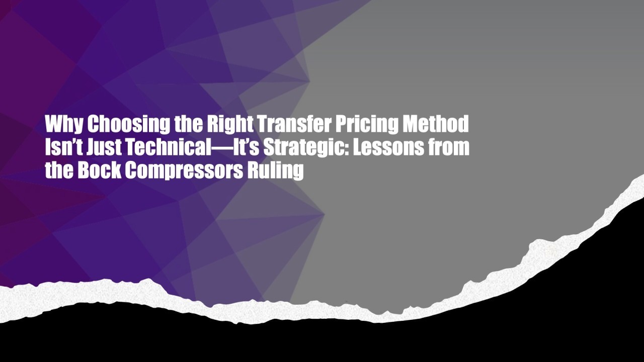 Why Choosing the Right Transfer Pricing Method Isn’t Just Technical—It’s Strategic: Lessons from the Bock Compressors Ruling