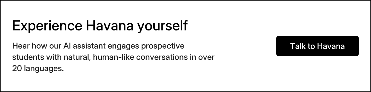 Experience Havana yourself. Hear how our AI assistant engages prospective students with natural, human-like conversations in over 20 languages.