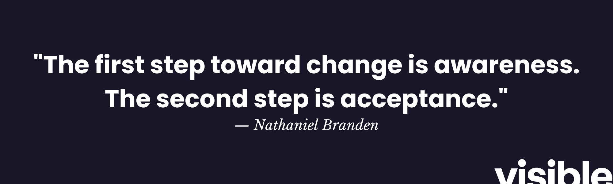 "The first step toward change is awareness. The second step is acceptance." - Nathaniel Branden